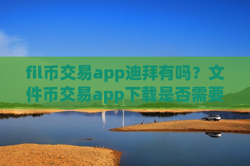fil币交易app迪拜有吗？文件币交易app下载是否需要实名