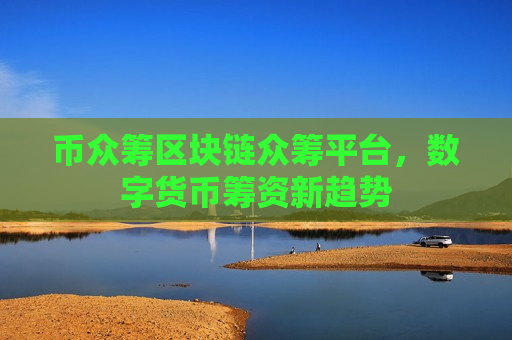 币众筹区块链众筹平台,数字货币筹资新趋势-第1张图片-币圈网 币众筹区块链众筹平台,数字货币筹资新趋势-第1张图片-币圈网