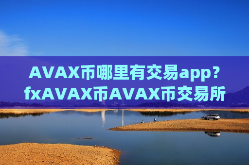 AVAX币哪里有交易app?fxAVAX币AVAX币交易所-第1张图片-币圈网 AVAX币哪里有交易app?fxAVAX币AVAX币交易所-第1张图片-币圈网