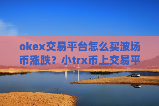 okex交易平台怎么买波场币涨跌？小trx币上交易平台app-第1张图片-币圈网