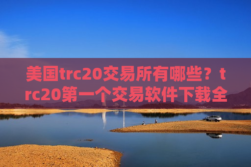 美国trc20交易所有哪些？trc20第一个交易软件下载全称