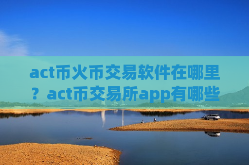 act币火币交易软件在哪里？act币交易所app有哪些？-第1张图片-币圈网