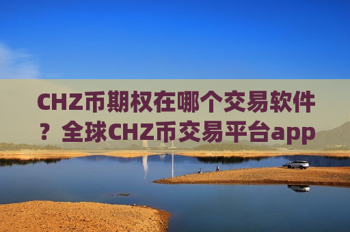 CHZ币期权在哪个交易软件?全球CHZ币交易平台app有返佣-第1张图片-币圈网 CHZ币期权在哪个交易软件?全球CHZ币交易平台app有返佣-第1张图片-币圈网