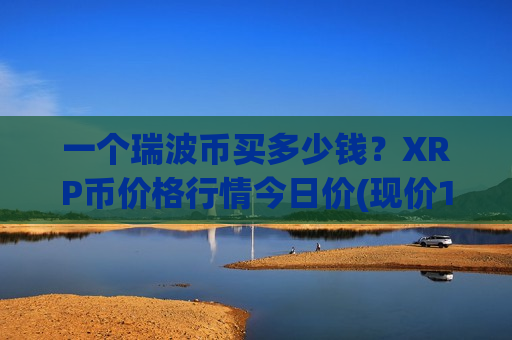 一个瑞波币买多少钱？XRP币价格行情今日价(现价14.9871元)-第1张图片-币圈网