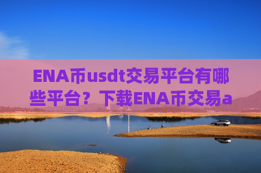 ENA币usdt交易平台有哪些平台？下载ENA币交易app并安装