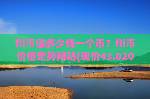fil币值多少钱一个币?fil币价格走势网站(现价43.0202元)-第1张图片-币圈网 fil币值多少钱一个币?fil币价格走势网站(现价43.0202元)-第1张图片-币圈网