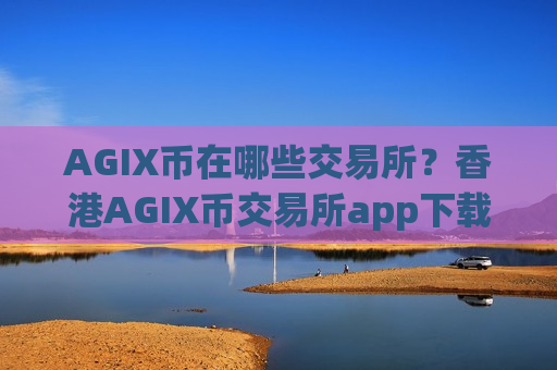 AGIX币在哪些交易所？香港AGIX币交易所app下载app排行