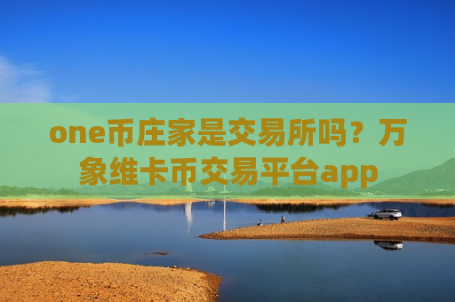 one币庄家是交易所吗?万象维卡币交易平台app-第1张图片-币圈网 one币庄家是交易所吗?万象维卡币交易平台app-第1张图片-币圈网