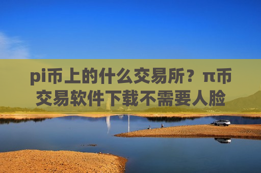 pi币上的什么交易所?π币交易软件下载不需要人脸-第1张图片-币圈网 pi币上的什么交易所?π币交易软件下载不需要人脸-第1张图片-币圈网