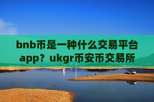 bnb币是一种什么交易平台app?ukgr币安币交易所app下载-第1张图片-币圈网 bnb币是一种什么交易平台app?ukgr币安币交易所app下载-第1张图片-币圈网