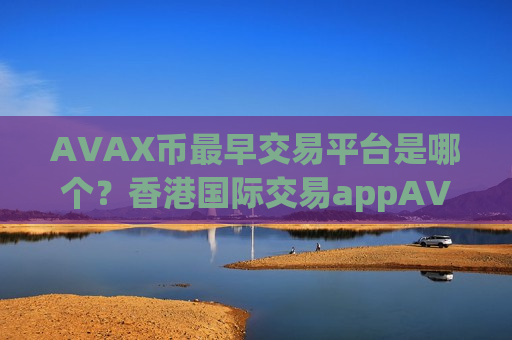 AVAX币最早交易平台是哪个?香港国际交易appAVAX币-第1张图片-币圈网 AVAX币最早交易平台是哪个?香港国际交易appAVAX币-第1张图片-币圈网