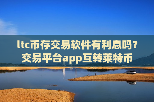 ltc币存交易软件有利息吗？交易平台app互转莱特币-第1张图片-币圈网