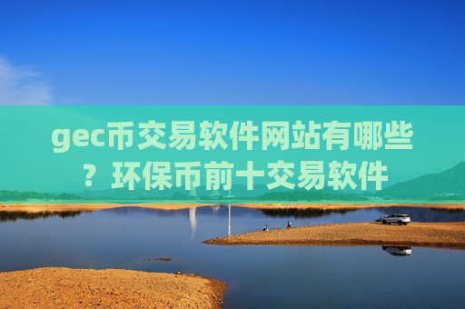 gec币交易软件网站有哪些？环保币前十交易软件-第1张图片-币圈网