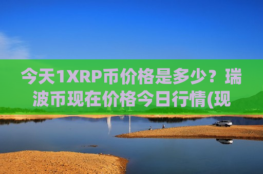 今天1XRP币价格是多少?瑞波币现在价格今日行情(现价18.2691元)-第1张图片-币圈网 今天1XRP币价格是多少?瑞波币现在价格今日行情(现价18.2691元)-第1张图片-币圈网