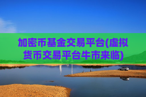 加密币基金交易平台(虚拟货币交易平台牛市来临)-第1张图片-币圈网 加密币基金交易平台(虚拟货币交易平台牛市来临)-第1张图片-币圈网