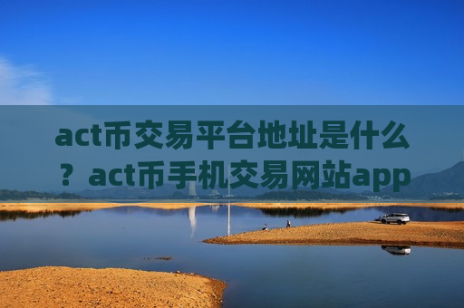 act币交易平台地址是什么？act币手机交易网站app排行-第1张图片-币圈网