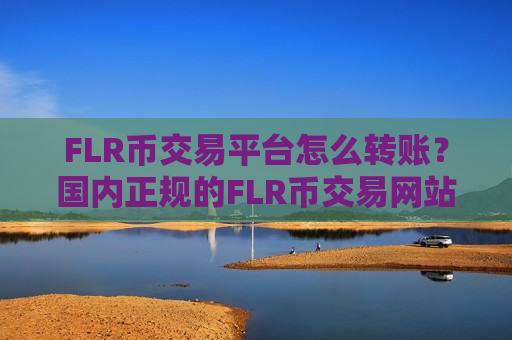 FLR币交易平台怎么转账?国内正规的FLR币交易网站-第1张图片-币圈网 FLR币交易平台怎么转账?国内正规的FLR币交易网站-第1张图片-币圈网
