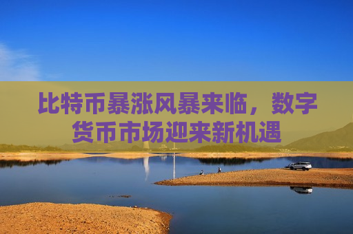 比特币暴涨风暴来临，数字货币市场迎来新机遇-第1张图片-币圈网