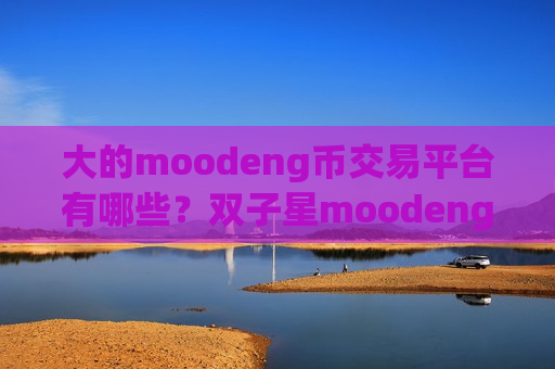 大的moodeng币交易平台有哪些?双子星moodeng币交易app-第1张图片-币圈网 大的moodeng币交易平台有哪些?双子星moodeng币交易app-第1张图片-币圈网