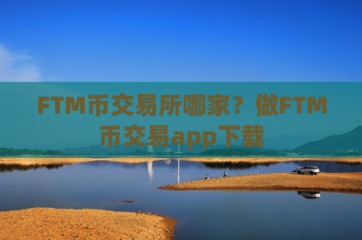 FTM币交易所哪家？做FTM币交易app下载-第1张图片-币圈网