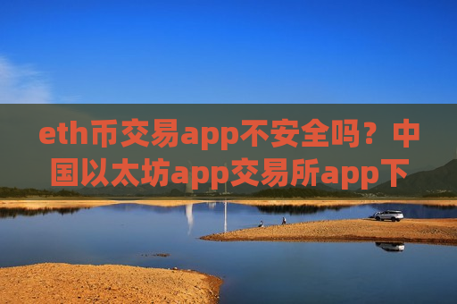 eth币交易app不安全吗？中国以太坊app交易所app下载-第1张图片-币圈网