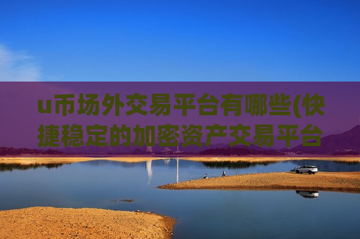 u币场外交易平台有哪些(快捷稳定的加密资产交易平台)-第1张图片-币圈网
