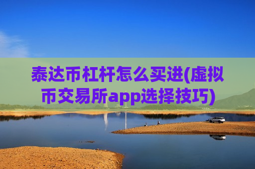 泰达币杠杆怎么买进(虚拟币交易所app选择技巧)-第1张图片-币圈网 泰达币杠杆怎么买进(虚拟币交易所app选择技巧)-第1张图片-币圈网