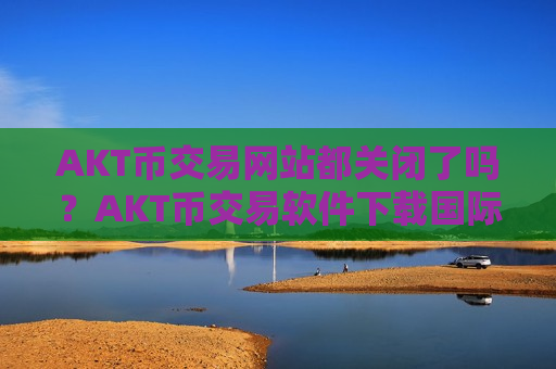 AKT币交易网站都关闭了吗?AKT币交易软件下载国际排行-第1张图片-币圈网 AKT币交易网站都关闭了吗?AKT币交易软件下载国际排行-第1张图片-币圈网