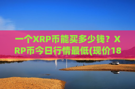 一个XRP币能买多少钱?XRP币今日行情最低(现价18.2982元)-第1张图片-币圈网 一个XRP币能买多少钱?XRP币今日行情最低(现价18.2982元)-第1张图片-币圈网