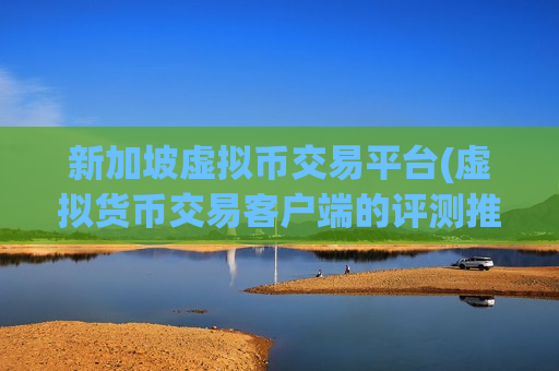 新加坡虚拟币交易平台(虚拟货币交易客户端的评测推荐)-第1张图片-币圈网 新加坡虚拟币交易平台(虚拟货币交易客户端的评测推荐)-第1张图片-币圈网