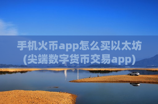手机火币app怎么买以太坊(尖端数字货币交易app)