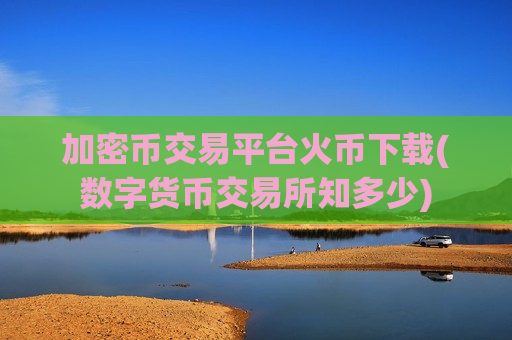 加密币交易平台火币下载(数字货币交易所知多少)
