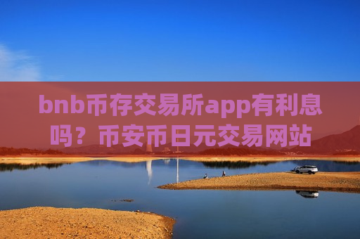 bnb币存交易所app有利息吗？币安币日元交易网站