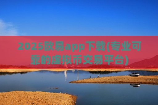 2025欧易app下载(专业可靠的虚拟币交易平台)-第1张图片-币圈网 2025欧易app下载(专业可靠的虚拟币交易平台)-第1张图片-币圈网