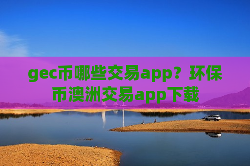 gec币哪些交易app?环保币澳洲交易app下载-第1张图片-币圈网 gec币哪些交易app?环保币澳洲交易app下载-第1张图片-币圈网