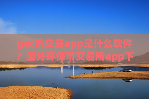gec币交易app是什么软件?国外环保币交易所app下载合法吗-第1张图片-币圈网 gec币交易app是什么软件?国外环保币交易所app下载合法吗-第1张图片-币圈网