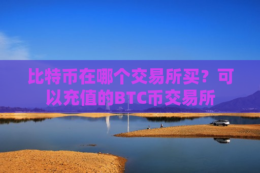 比特币在哪个交易所买？可以充值的BTC币交易所-第1张图片-币圈网