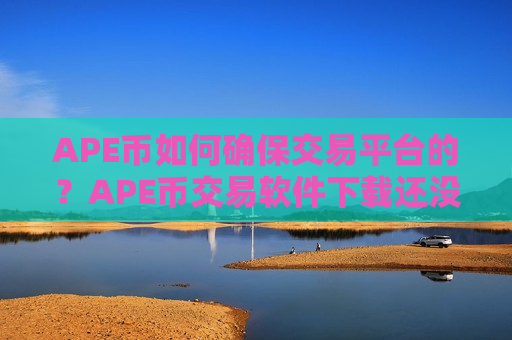 APE币如何确保交易平台的?APE币交易软件下载还没关-第1张图片-币圈网 APE币如何确保交易平台的?APE币交易软件下载还没关-第1张图片-币圈网