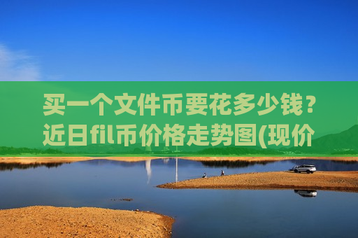 买一个文件币要花多少钱?近日fil币价格走势图(现价56.7754元)-第1张图片-币圈网 买一个文件币要花多少钱?近日fil币价格走势图(现价56.7754元)-第1张图片-币圈网