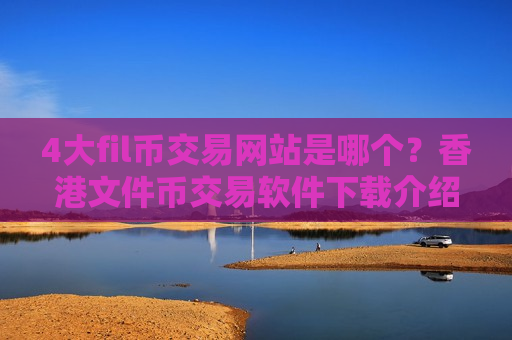 4大fil币交易网站是哪个？香港文件币交易软件下载介绍-第1张图片-币圈网