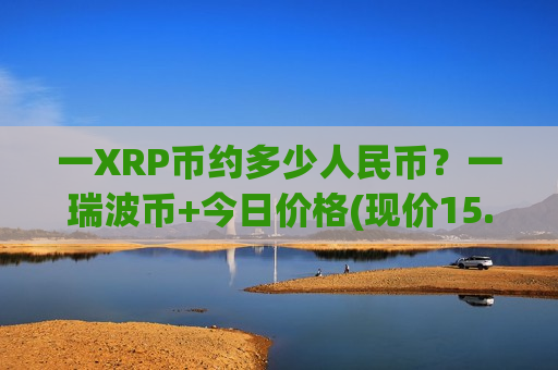 一XRP币约多少人民币?一瑞波币+今日价格(现价15.557元)-第1张图片-币圈网 一XRP币约多少人民币?一瑞波币+今日价格(现价15.557元)-第1张图片-币圈网