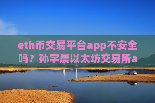 eth币交易平台app不安全吗?孙宇晨以太坊交易所app下载-第1张图片-币圈网 eth币交易平台app不安全吗?孙宇晨以太坊交易所app下载-第1张图片-币圈网