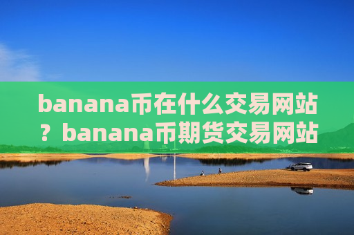 banana币在什么交易网站?banana币期货交易网站开户-第1张图片-币圈网 banana币在什么交易网站?banana币期货交易网站开户-第1张图片-币圈网