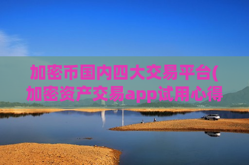 加密币国内四大交易平台(加密资产交易app试用心得)-第1张图片-币圈网