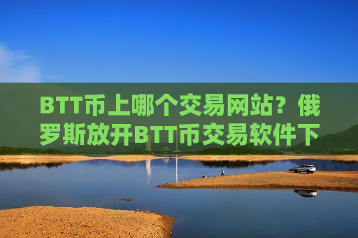 BTT币上哪个交易网站?俄罗斯放开BTT币交易软件下载-第1张图片-币圈网 BTT币上哪个交易网站?俄罗斯放开BTT币交易软件下载-第1张图片-币圈网