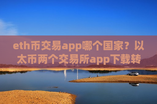 eth币交易app哪个国家?以太币两个交易所app下载转换-第1张图片-币圈网 eth币交易app哪个国家?以太币两个交易所app下载转换-第1张图片-币圈网