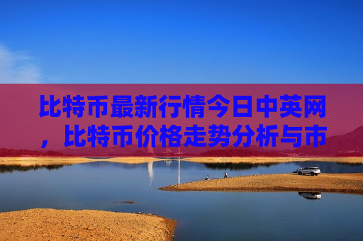 比特币最新行情今日中英网,比特币价格走势分析与市场动态-第1张图片-币圈网 比特币最新行情今日中英网,比特币价格走势分析与市场动态-第1张图片-币圈网