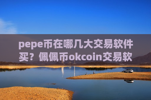 pepe币在哪几大交易软件买?佩佩币okcoin交易软件下载-第1张图片-币圈网 pepe币在哪几大交易软件买?佩佩币okcoin交易软件下载-第1张图片-币圈网
