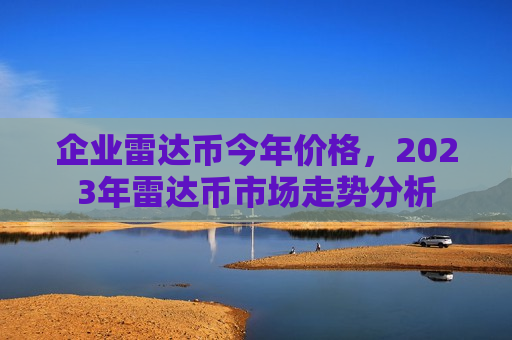企业雷达币今年价格,2023年雷达币市场走势分析-第1张图片-币圈网 企业雷达币今年价格,2023年雷达币市场走势分析-第1张图片-币圈网