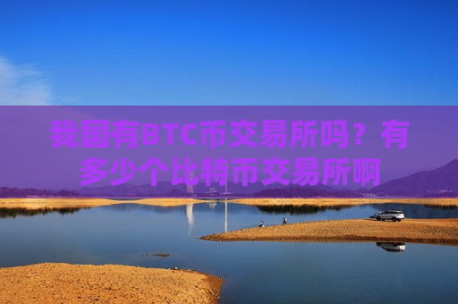 我国有BTC币交易所吗?有多少个比特币交易所啊-第1张图片-币圈网 我国有BTC币交易所吗?有多少个比特币交易所啊-第1张图片-币圈网